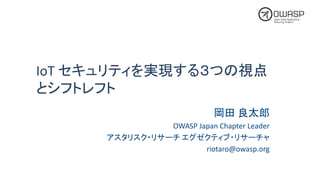 IoT セキュリティを実現する３つの視点
とシフトレフト
岡田 良太郎
OWASP	Japan	Chapter	Leader
アスタリスク・リサーチ エグゼクティブ・リサーチャ
riotaro@owasp.org
 