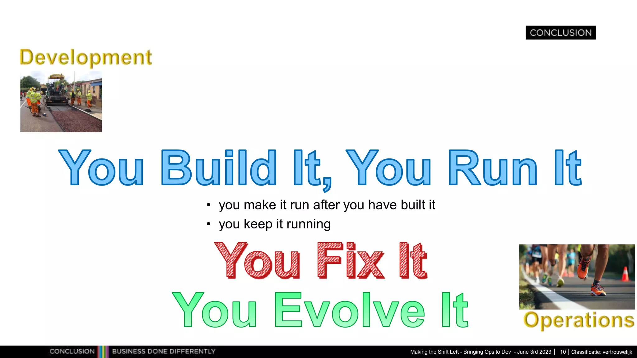 Classificatie: vertrouwelijk
Making the Shift Left - Bringing Ops to Dev - June 3rd 2023 10
• you make it run after you have built it
• you keep it running
 