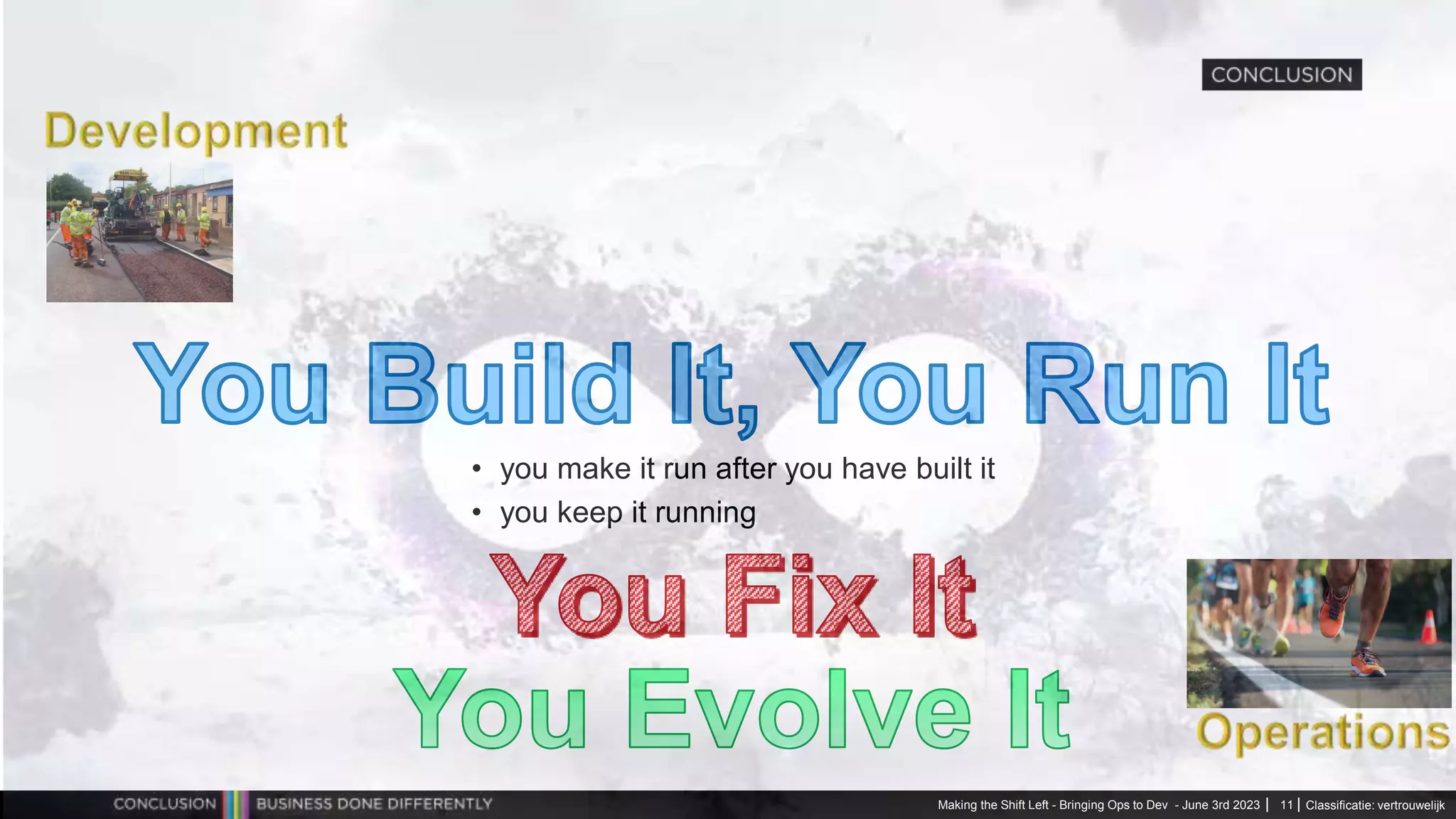 Classificatie: vertrouwelijk
Making the Shift Left - Bringing Ops to Dev - June 3rd 2023 11
• you make it run after you have built it
• you keep it running
 