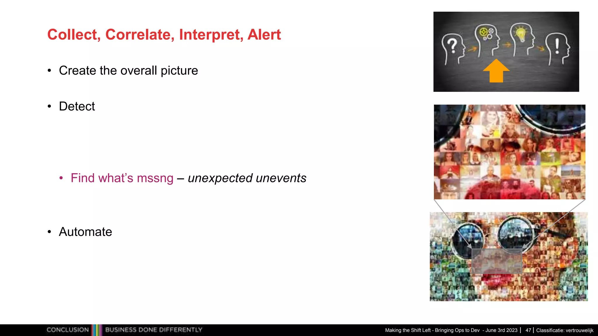 Classificatie: vertrouwelijk
Collect, Correlate, Interpret, Alert
• Create the overall picture
• Detect
• Find what’s mssng – unexpected unevents
• Automate
Making the Shift Left - Bringing Ops to Dev - June 3rd 2023 47
 