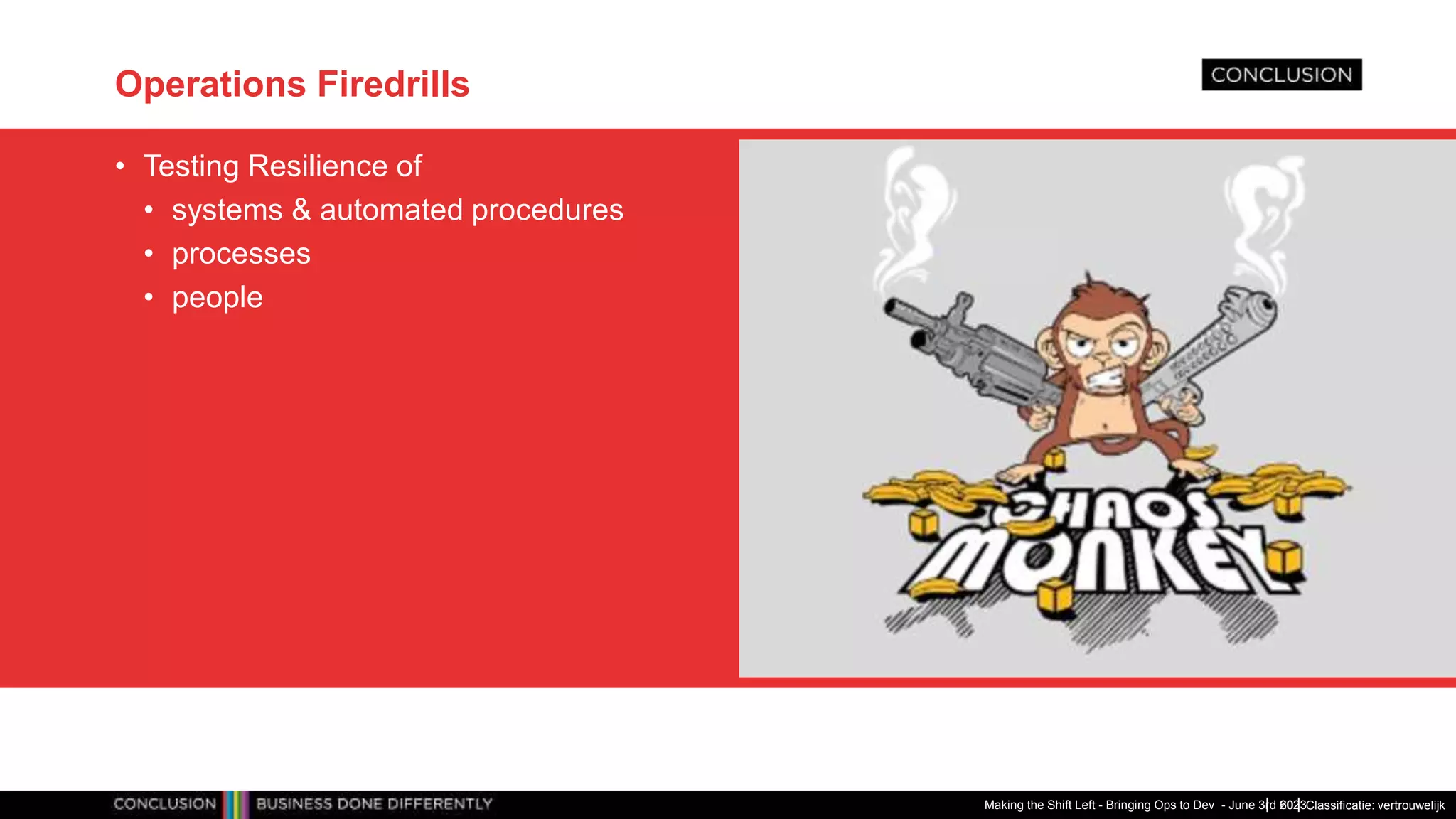 Classificatie: vertrouwelijk
Operations Firedrills
• Testing Resilience of
• systems & automated procedures
• processes
• people
Making the Shift Left - Bringing Ops to Dev - June 3rd 2023
60
 