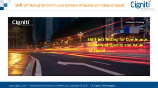 www.cigniti.com | Unsolicited Distribution is Restricted. Copyright © 2017 - 18, Cigniti Technologies 1
Shift-leftTesting for Continuous Delivery of Quality and Value at Speed
Shift-left Testing for Continuous
Delivery of Quality and Value
at Speed
 