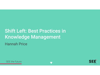 Shift Left: Best Practices in
Knowledge Management
SEE the future
Hannah Price
 