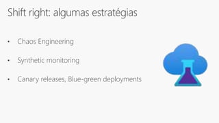 Shift right: algumas estratégias
• Chaos Engineering
• Synthetic monitoring
• Canary releases, Blue-green deployments
 