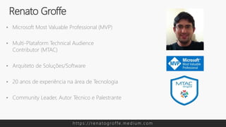 • Microsoft Most Valuable Professional (MVP)
• Multi-Plataform Technical Audience
Contributor (MTAC)
• Arquiteto de Soluções/Software
• 20 anos de experiência na área de Tecnologia
• Community Leader, Autor Técnico e Palestrante
Renato Groffe
h t t p s : / / re n a t o g rof f e . m e d i u m . c o m
 