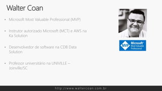 • Microsoft Most Valuable Professional (MVP)
• Instrutor autorizado Microsoft (MCT) e AWS na
Ka Solution
• Desenvolvedor de software na CDB Data
Solution
• Professor universitário na UNIVILLE –
Joinville/SC
Walter Coan
h t t p : / / w w w. w a l t e rc o a n . c o m . b r
 