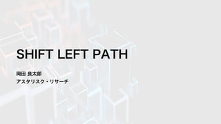 SHIFT LEFT PATH
岡田 良太郎
アスタリスク・リサーチ
 