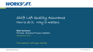 © 2015 Worksoft, Inc.www.worksoft.com
Shift Left Quality Assurance
How to do it. Why it matters.
Mark Summers
Principal - Business Process Validation
September 2015
The webinar will begin shortly.
 