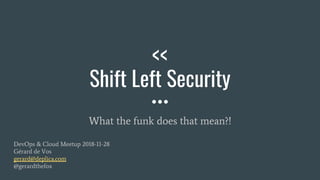 <<
Shift Left Security
What the funk does that mean?!
DevOps & Cloud Meetup 2018-11-28
Gérard de Vos
gerard@deplica.com
@gerardthefox
 