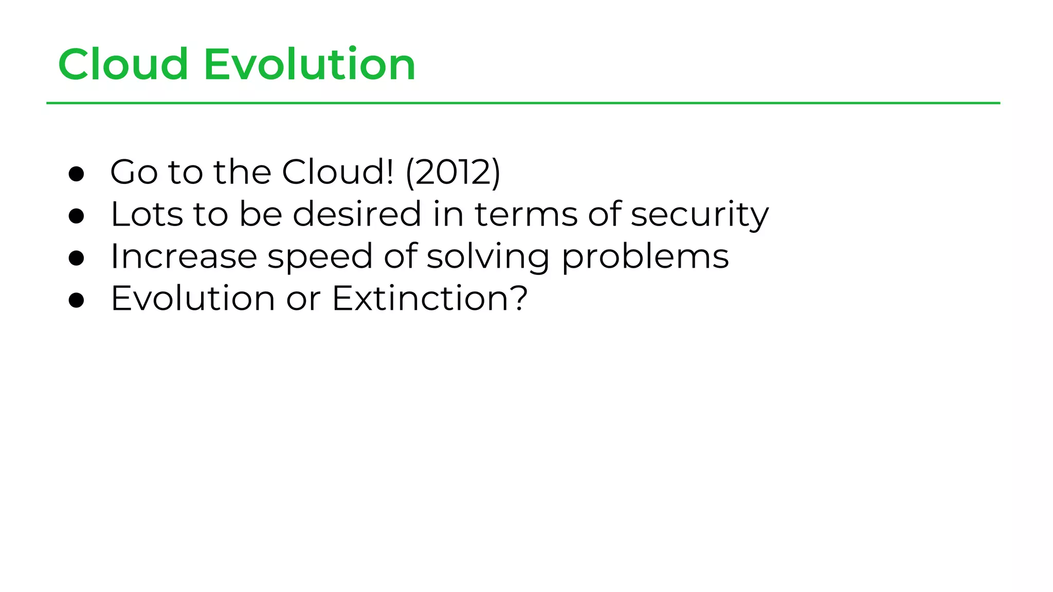 Cloud Evolution
● Go to the Cloud! (2012)
● Lots to be desired in terms of security
● Increase speed of solving problems
● Evolution or Extinction?
 