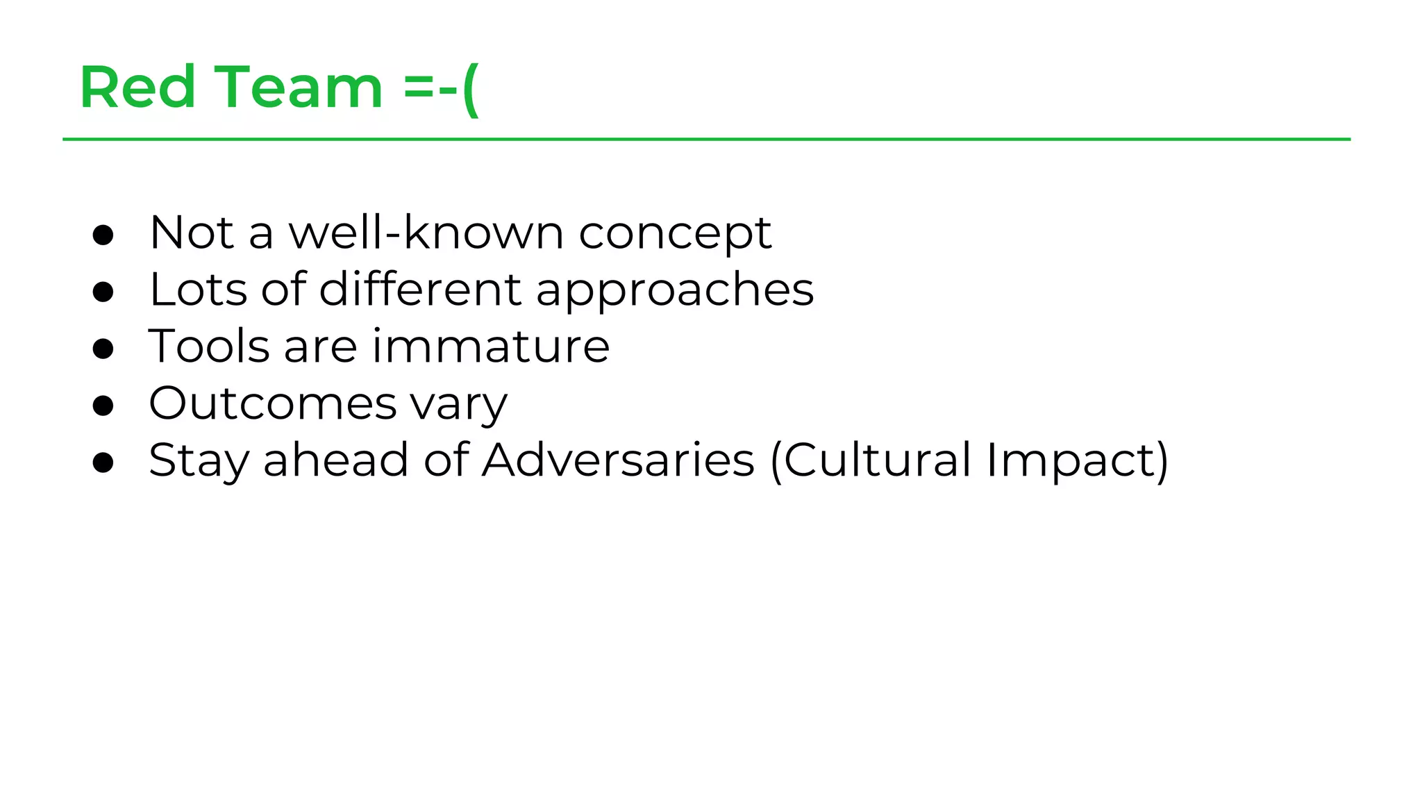 Red Team =-(
● Not a well-known concept
● Lots of different approaches
● Tools are immature
● Outcomes vary
● Stay ahead of Adversaries (Cultural Impact)
 