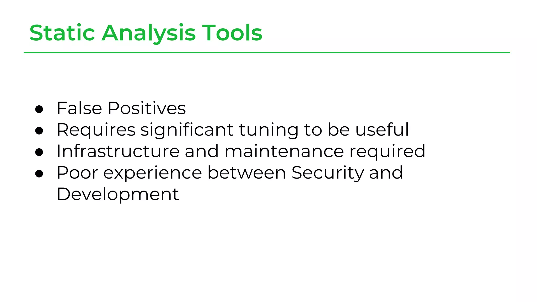 Static Analysis Tools
● False Positives
● Requires significant tuning to be useful
● Infrastructure and maintenance required
● Poor experience between Security and
Development
 