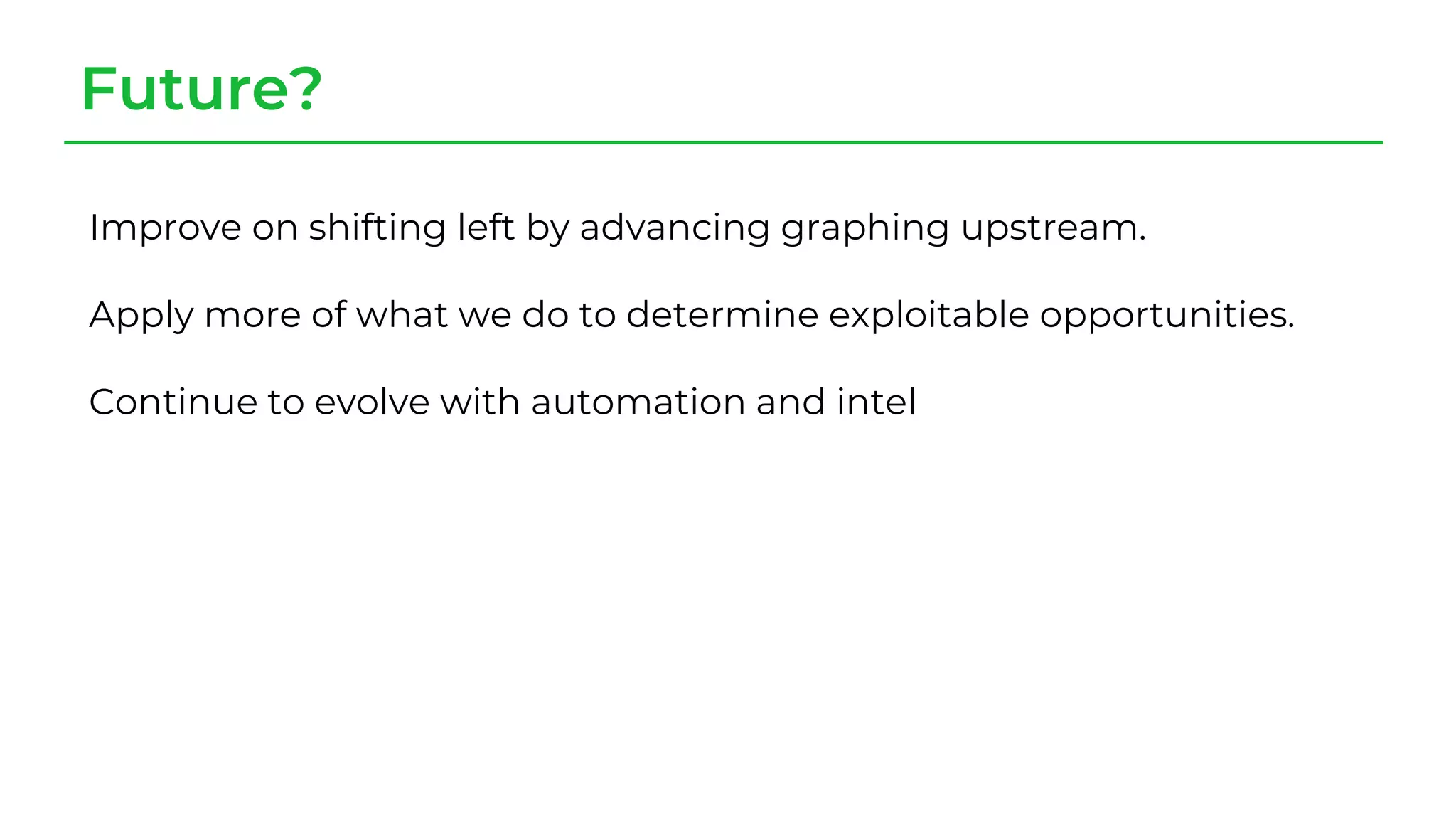 Future?
Improve on shifting left by advancing graphing upstream.
Apply more of what we do to determine exploitable opportunities.
Continue to evolve with automation and intel
 