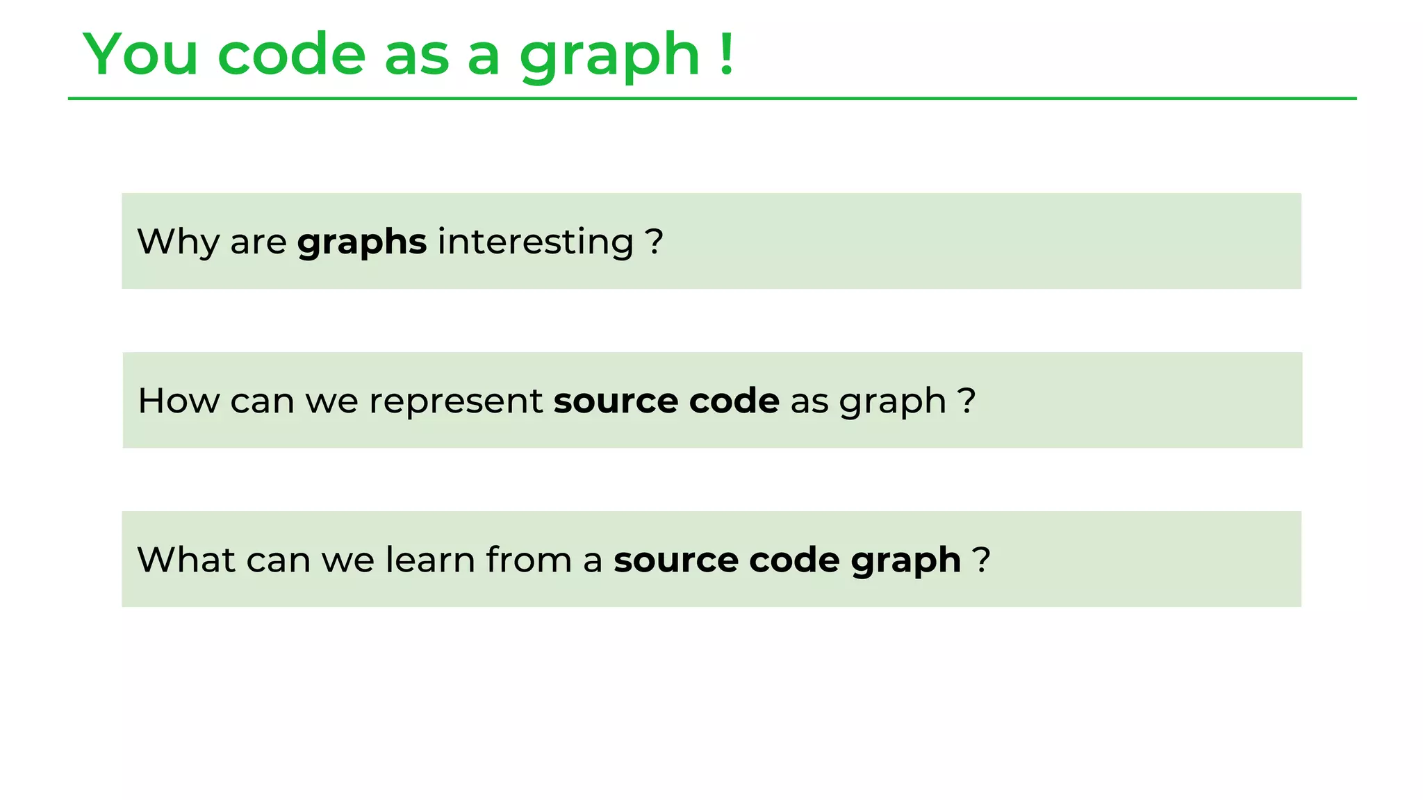 You code as a graph !
Why are graphs interesting ?
How can we represent source code as graph ?
What can we learn from a source code graph ?
 