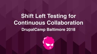 Shift Left Testing for
Continuous Collaboration
DrupalCamp Baltimore 2018
 