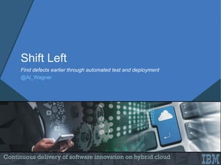 Continuous delivery of software innovation on hybrid cloud
Shift Left
Find defects earlier through automated test and deployment
@Al_Wagner
 