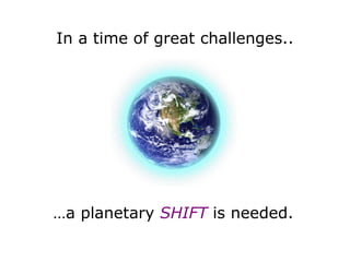 In a time of great challenges.. … a planetary  SHIFT   is needed. 