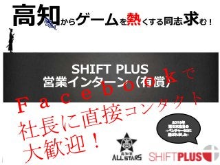 confidential
SHIFT PLUS
営業インターン（有償）
高知からゲームを熱くする同志求む！
２０１６年
西日本注目の
ITベンチャー５０に
選ばれました!!
 