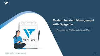 © 2020 venITure – All rights reserved 1
Modern Incident Management
with Opsgenie
Presented by: Kristijan Luburic, venITure
 