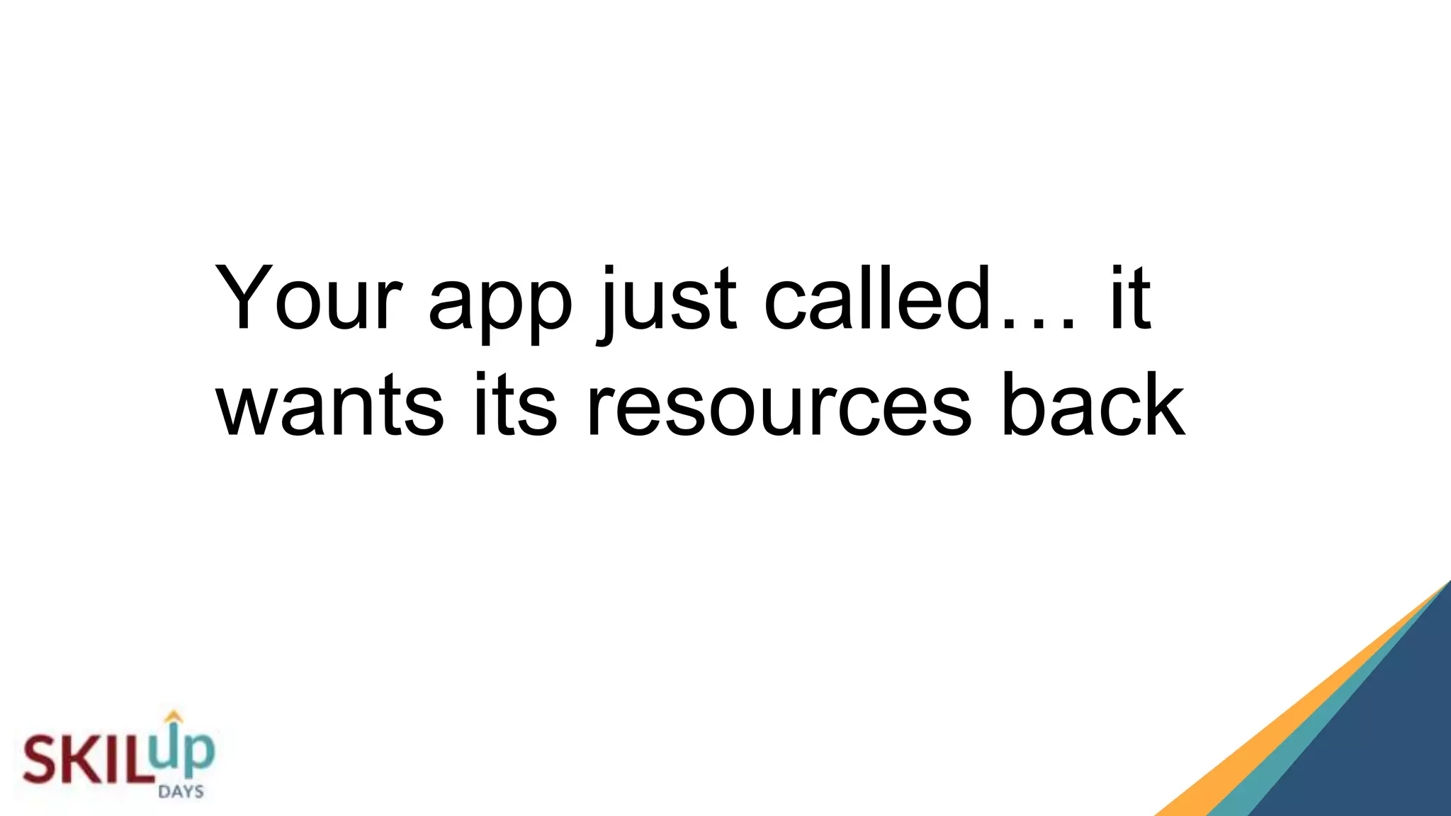 2323
Your app just called… it
wants its resources back
 