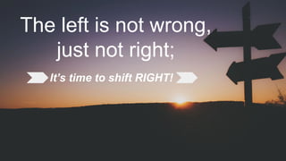 The left is not wrong,
just not right;
It’s time to shift RIGHT!
 
