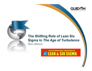 The Shifting Role of Lean Six
Sigma in The Age of Turbulence
Ron Wince
 