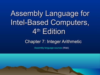 Assembly Language forAssembly Language for
Intel-Based Computers,Intel-Based Computers,
44thth
EditionEdition
Chapter 7: Integer ArithmeticChapter 7: Integer Arithmetic
Assembly language sources (Web)
 