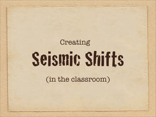 Creating

Seismic Shifts
  (in the classroom)
 