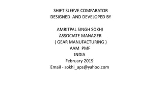 SHIFT SLEEVE COMPARATOR
DESIGNED AND DEVELOPED BY
AMRITPAL SINGH SOKHI
ASSOCIATE MANAGER
( GEAR MANUFACTURING )
AAM PMF
INDIA
February 2019
Email - sokhi_aps@yahoo.com
 