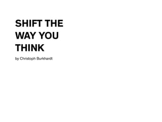 SHIFT THE
WAY YOU
THINK
by Christoph Burkhardt
 
