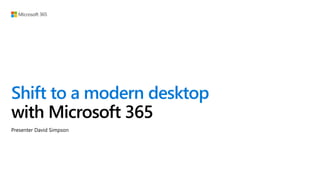 Shift to a modern desktop
with Microsoft 365
Presenter David Simpson
 