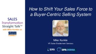1
How to Shift Your Sales Force to
a Buyer-Centric Selling System
Mike Kunkle
VP, Sales Enablement Services
 