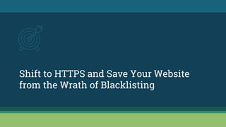 Shift to HTTPS and Save Your Website
from the Wrath of Blacklisting
 
