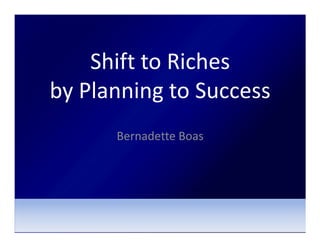 Shift to Riches
by Planning to Success
      Bernadette Boas
 