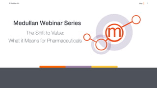 1
page
© Medullan Inc.
 1
page
© Medullan Inc.
 1
page
© Medullan Inc.
The Shift to Value:
What it Means for Pharmaceuticals
Medullan Webinar Series !
 