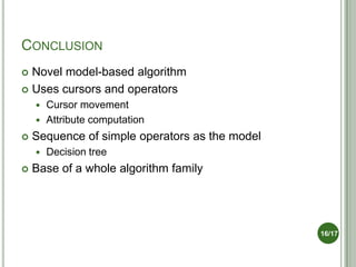 CONCLUSION
 Novel model-based algorithm
 Uses cursors and operators
     Cursor movement
     Attribute computation

   Sequence of simple operators as the model
       Decision tree
   Base of a whole algorithm family




                                                16/17
 