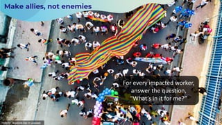 Make allies, not enemies
Photo by Tanushree Rao on Unsplash
For every impacted worker,
answer the question,
“What’s in it for me?”
 