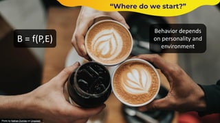 “Where do we start?”
Photo by Nathan Dumlao on Unsplash
B = f(P,E)
Behavior depends
on personality and
environment
 
