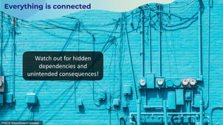 Everything is connected
Watch out for hidden
dependencies and
unintended consequences!
Photo by Khara Woods on Unsplash
 