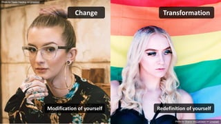 Photo by Taylor Harding on Unsplash
Photo by Sharon McCutcheon on Unsplash
Change Transformation
Redefinition of yourselfModification of yourself
 