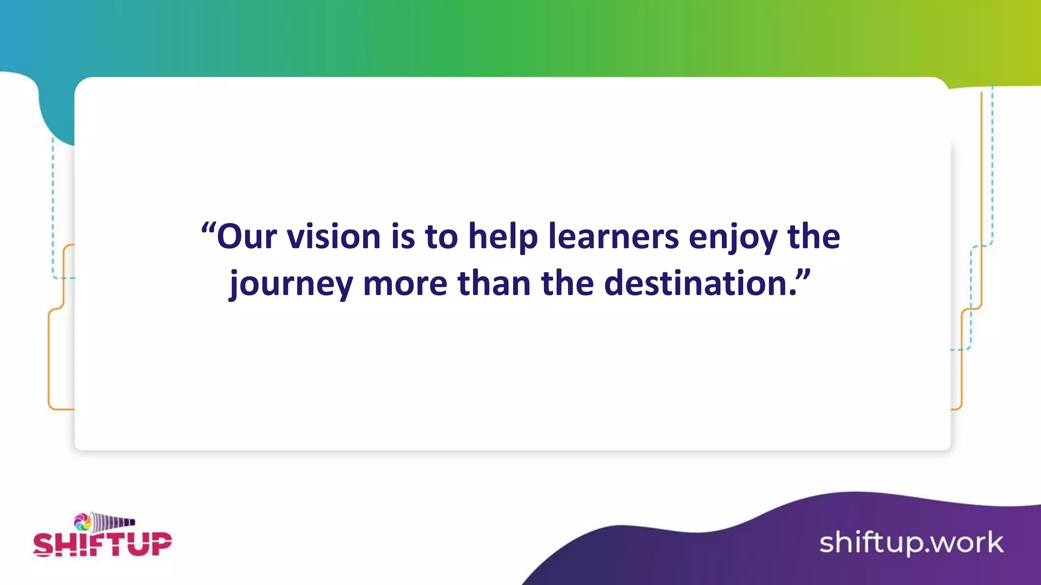 “Our vision is to help learners enjoy the
journey more than the destination.”
 