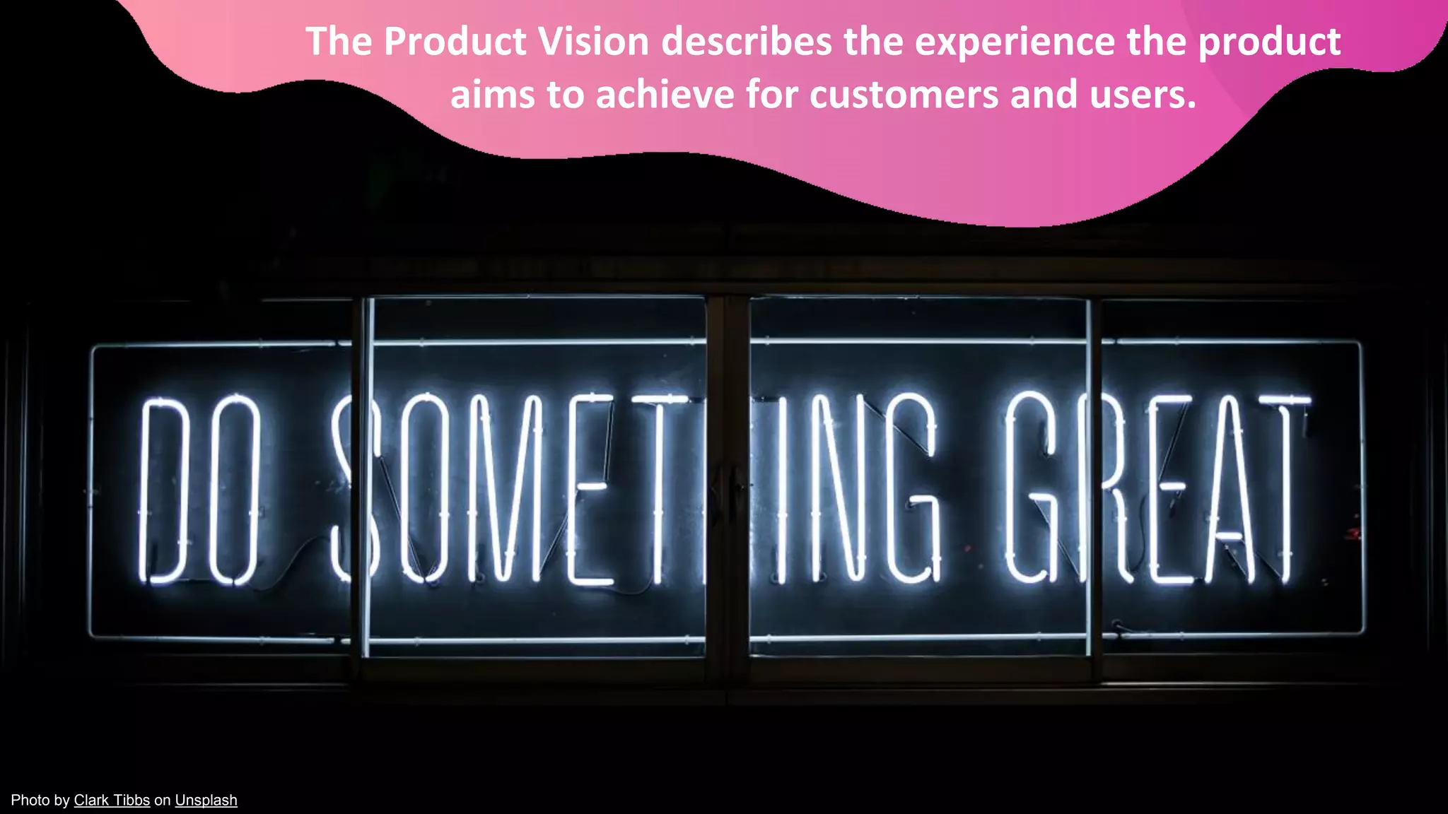 The Product Vision describes the experience the product
aims to achieve for customers and users.
Photo by Clark Tibbs on Unsplash
 