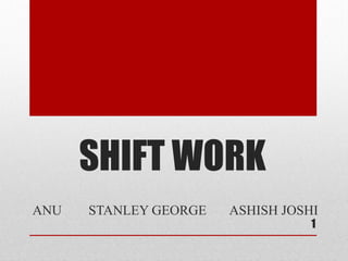 SHIFT WORK
ANU   STANLEY GEORGE   ASHISH JOSHI
                                  1
 