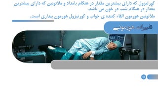 ‫دارای‬ ‫که‬ ‫مالتونین‬ ‫و‬ ‫بامداد‬ ‫هنگام‬ ‫در‬ ‫مقدار‬ ‫بیشترین‬ ‫دارای‬ ‫که‬ ‫کورتیزول‬‫بیشترین‬
‫باشد‬ ‫می‬ ‫خون‬ ‫در‬ ‫شب‬ ‫هنگام‬ ‫در‬ ‫مقدار‬.
‫است‬ ‫بیداری‬ ‫هورمون‬ ‫کورتیزول‬ ‫و‬ ‫خواب‬ ‫ی‬ ‫کننده‬ ‫القاء‬ ‫هورمون‬ ‫مالتونین‬.
11
 