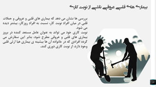 ‫بررسی‬‫ها‬‫نشان‬‫می‬‫دهد‬‫که‬‫بیماری‬‫های‬‫قلبی‬‫و‬‫عروقی‬‫و‬‫حم‬‫الت‬
‫قلبی‬‫در‬‫میان‬‫افراد‬‫نوبت‬،‫کار‬‫نسبت‬‫به‬‫افراد‬،‫روزکار‬‫بیش‬‫تر‬‫دیده‬
‫می‬‫شود‬.
‫نوبت‬‫کاری‬‫خود‬‫می‬‫تواند‬‫به‬‫عنوان‬‫عامل‬‫مستعد‬‫کننده‬‫در‬‫ب‬‫روز‬
‫بیماری‬‫های‬‫قلبی‬‫و‬‫عروقی‬‫مطرح‬،‫شود‬‫بنابر‬‫این‬‫سفارش‬‫م‬‫ی‬
‫گردد‬‫افرادی‬‫که‬‫در‬‫خانواده‬‫آن‬‫ها‬‫بیشینه‬‫ی‬‫بیماری‬‫هیا‬‫ارثی‬‫قلبی‬
‫وجود‬،‫دارد‬‫از‬‫نوبت‬‫کاری‬‫دوری‬‫کنند‬.
‫کاری‬ ‫نوبت‬ ‫از‬ ‫ناشی‬ ‫عروقی‬ ‫قلبی‬ ‫های‬ ‫بیماری‬
19
 