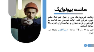 ‫بیولوژی‬ ‫ساعت‬‫ک‬
‫وظایف‬‫فیزیولوژیک‬‫بدن‬‫از‬‫قبیل‬‫ِم‬‫ن‬‫ت‬،‫دما‬‫ف‬‫شار‬
،‫خون‬‫ضربان‬،‫قلب‬‫تولید‬‫هورمون‬،‫ها‬‫فعالیت‬‫ه‬‫ا‬
‫گوارشی‬‫و‬‫چرخه‬‫بیداری‬‫و‬،‫خواب‬‫دارای‬‫تناوب‬24
‫ساعته‬‫هستند‬.
‫این‬‫چرخه‬‫ی‬24،‫ساعته‬‫سیرکادین‬‫نامیده‬‫می‬
‫شود‬.
8
 