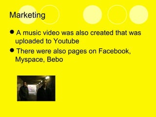 Marketing
A music video was also created that was
uploaded to Youtube
There were also pages on Facebook,
Myspace, Bebo
 