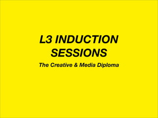 L3 INDUCTION
  SESSIONS
The Creative & Media Diploma
 
