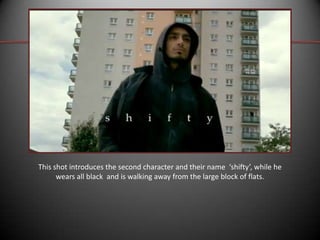 This shot introduces the second character and their name ‘shifty’, while he
wears all black and is walking away from the large block of flats.

 