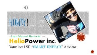 HOWDY 
I’m Juan-Manuel Renteria – with 
HelioPower inc. 
Your local SD “SMART ENERGY” Advisor 
 